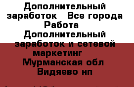 Дополнительный заработок - Все города Работа » Дополнительный заработок и сетевой маркетинг   . Мурманская обл.,Видяево нп